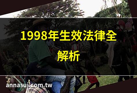 1998年生效法律全解析 | 1998年重要政策回顧 | 1998年政府改革詳情 | 1998年土地法修正解讀